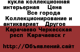 кукла коллекционная интерьерная  › Цена ­ 30 000 - Все города Коллекционирование и антиквариат » Другое   . Карачаево-Черкесская респ.,Карачаевск г.